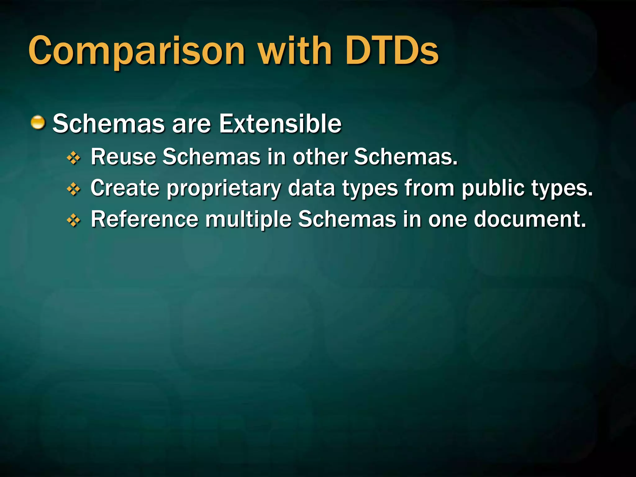 Comparison with DTDs
Schemas are Extensible
 Reuse Schemas in other Schemas.
 Create proprietary data types from public types.
 Reference multiple Schemas in one document.
 