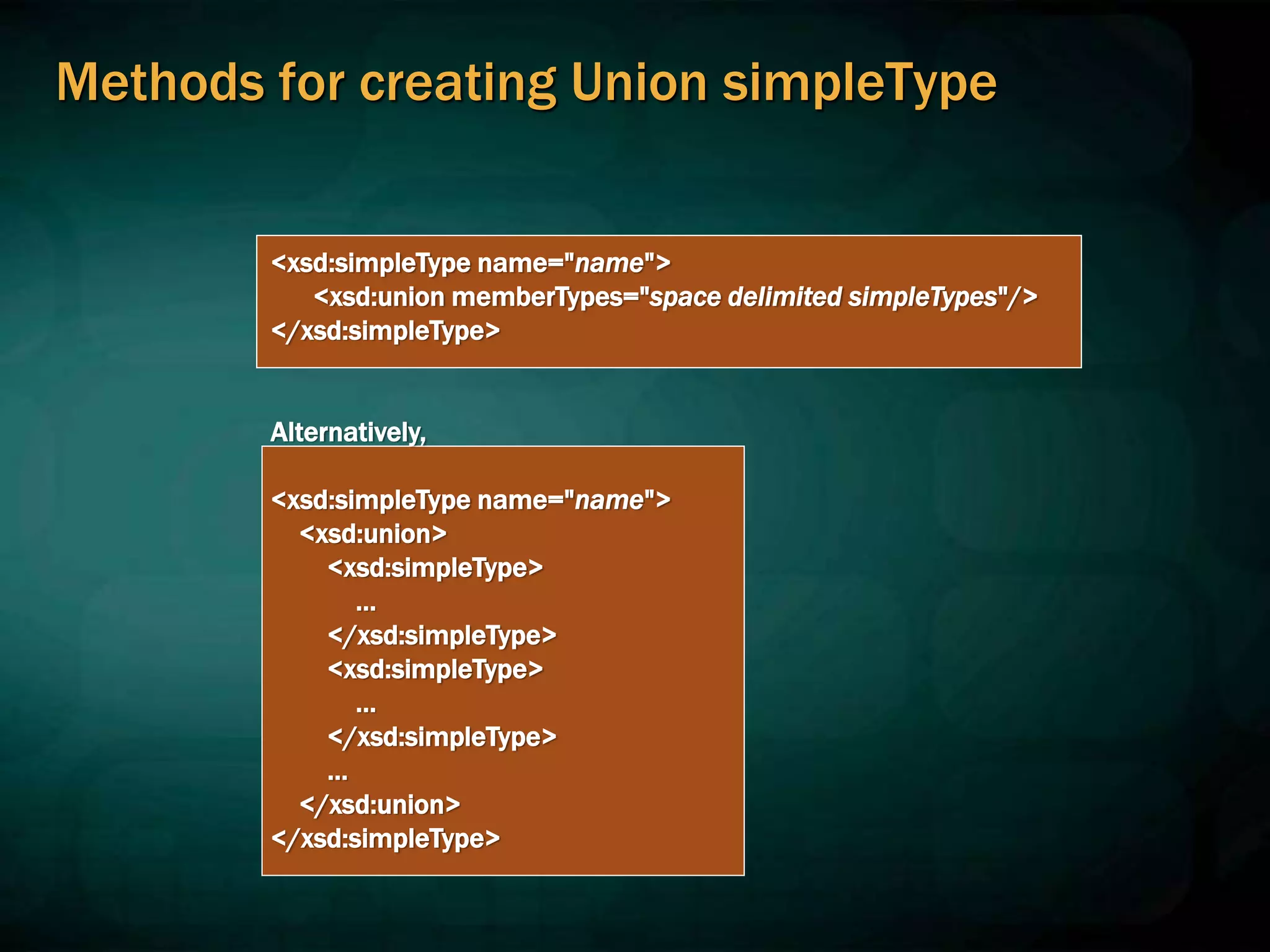 Methods for creating Union simpleType
<xsd:simpleType name="name">
<xsd:union memberTypes="space delimited simpleTypes"/>
</xsd:simpleType>
Alternatively,
<xsd:simpleType name="name">
<xsd:union>
<xsd:simpleType>
…
</xsd:simpleType>
<xsd:simpleType>
…
</xsd:simpleType>
…
</xsd:union>
</xsd:simpleType>
 