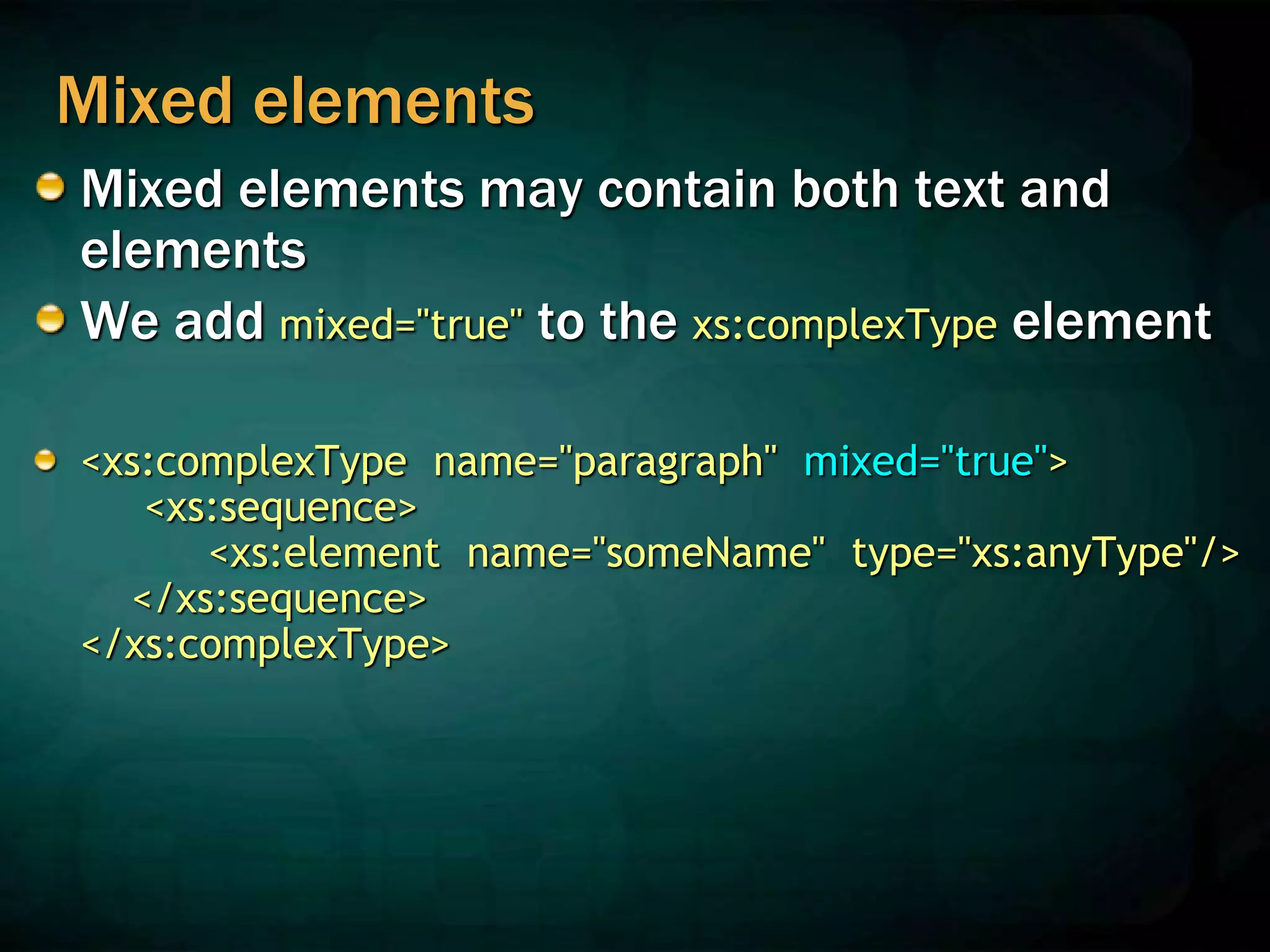 Mixed elements
Mixed elements may contain both text and
elements
We add mixed="true" to the xs:complexType element
<xs:complexType name="paragraph" mixed="true">
<xs:sequence>
<xs:element name="someName" type="xs:anyType"/>
</xs:sequence>
</xs:complexType>
 