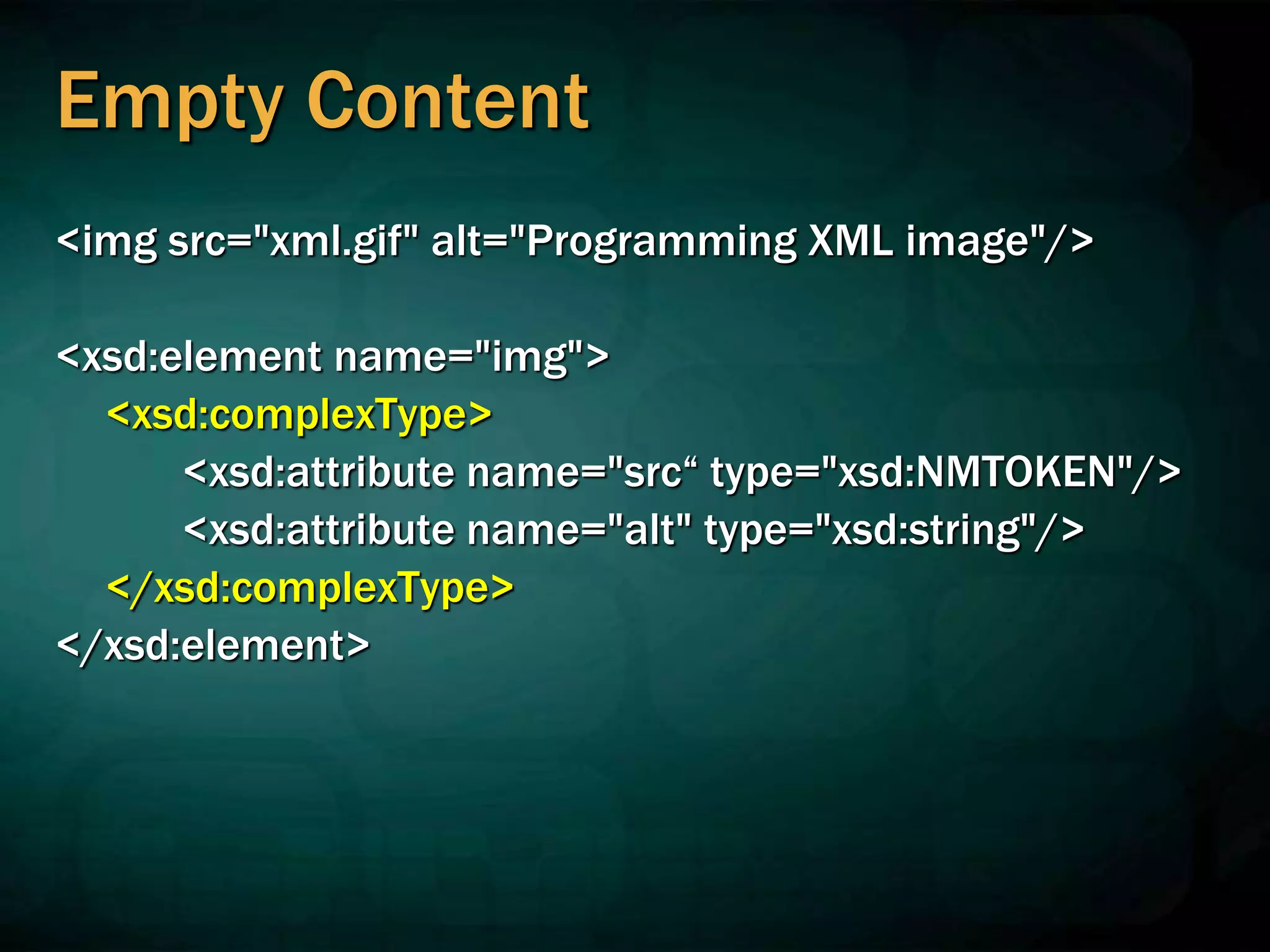 Empty Content
<img src="xml.gif" alt="Programming XML image"/>
<xsd:element name="img">
<xsd:complexType>
<xsd:attribute name="src“ type="xsd:NMTOKEN"/>
<xsd:attribute name="alt" type="xsd:string"/>
</xsd:complexType>
</xsd:element>
 