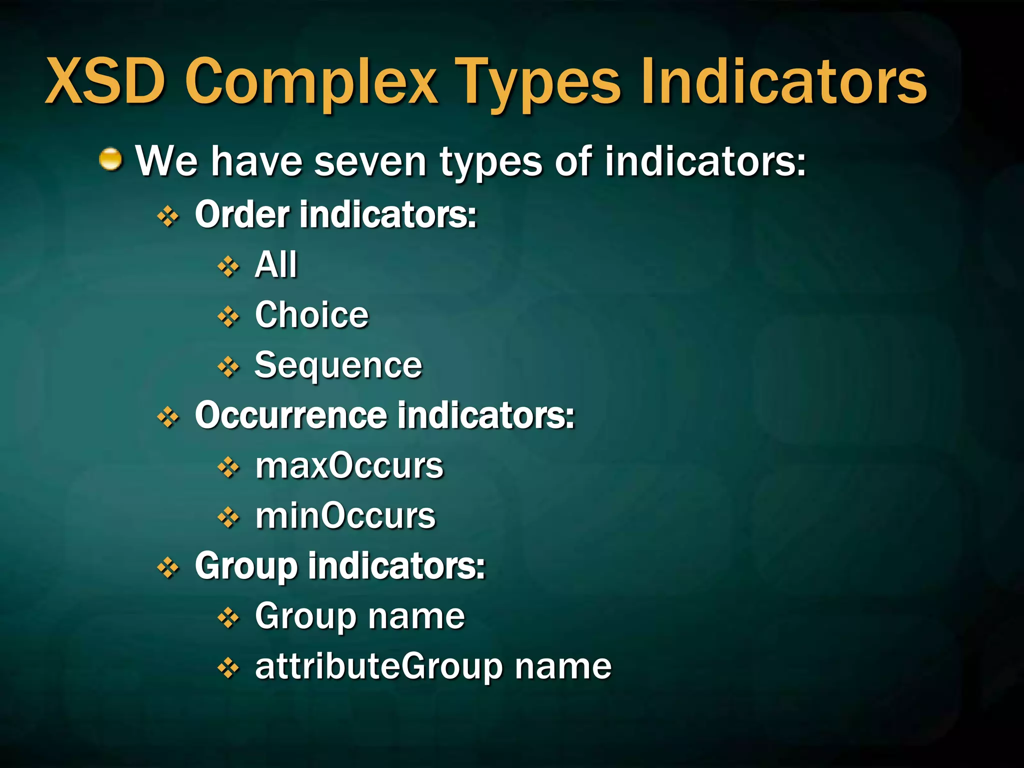 XSD Complex Types Indicators
We have seven types of indicators:
 Order indicators:
 All
 Choice
 Sequence
 Occurrence indicators:
 maxOccurs
 minOccurs
 Group indicators:
 Group name
 attributeGroup name
 