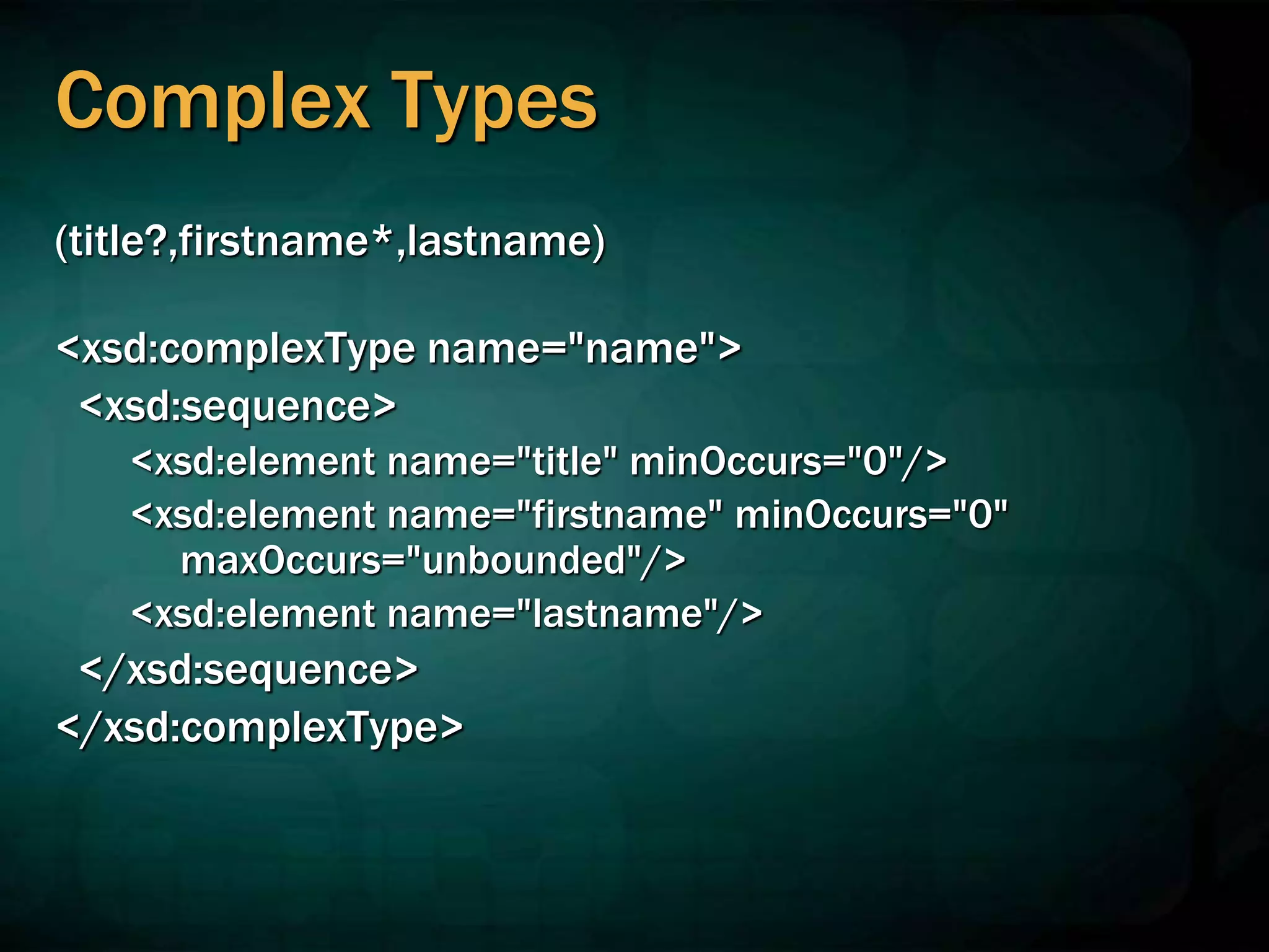 Complex Types
(title?,firstname*,lastname)
<xsd:complexType name="name">
<xsd:sequence>
<xsd:element name="title" minOccurs="0"/>
<xsd:element name="firstname" minOccurs="0"
maxOccurs="unbounded"/>
<xsd:element name="lastname"/>
</xsd:sequence>
</xsd:complexType>
 