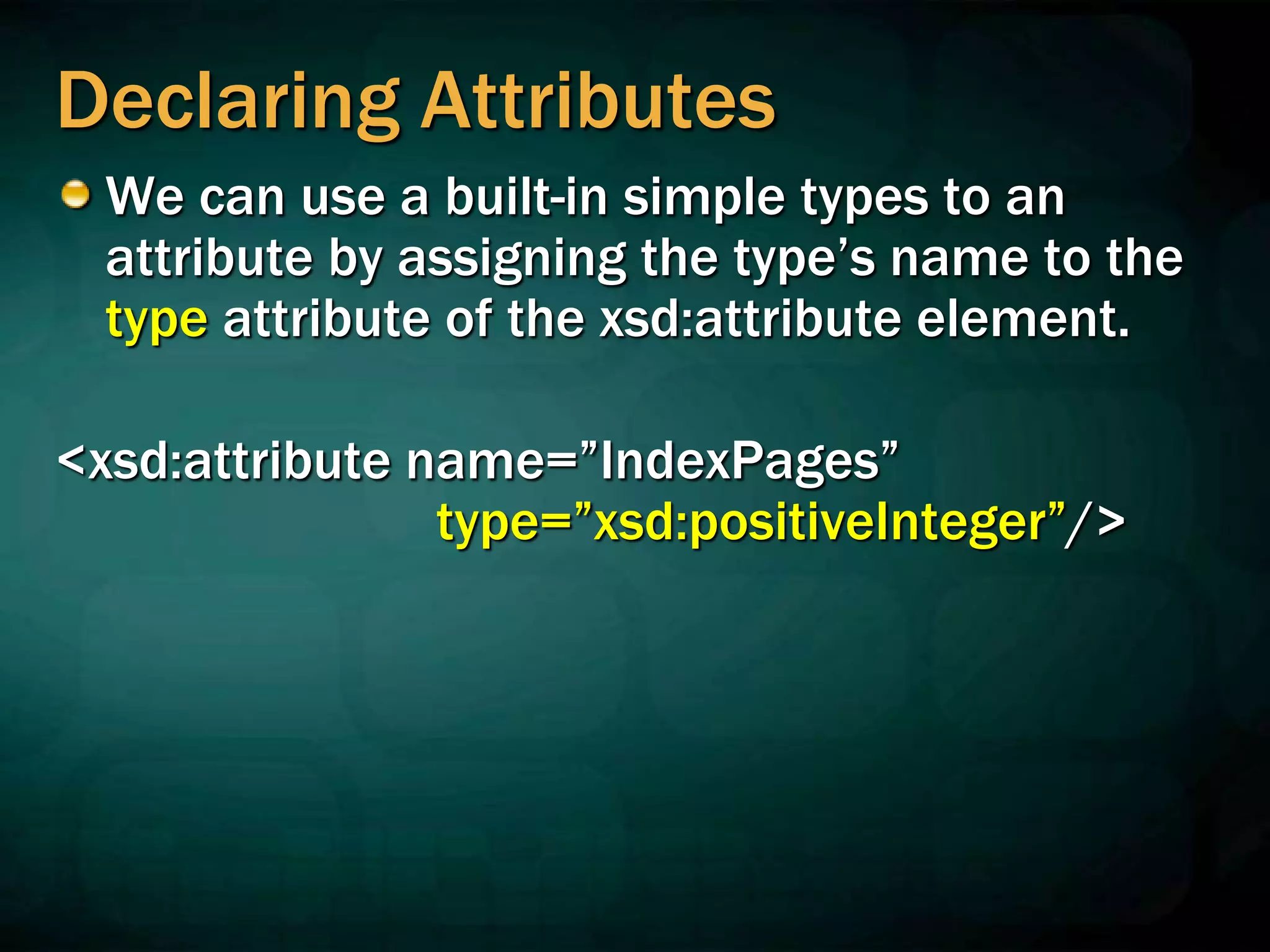 Declaring Attributes
We can use a built-in simple types to an
attribute by assigning the type’s name to the
type attribute of the xsd:attribute element.
<xsd:attribute name=”IndexPages”
type=”xsd:positiveInteger”/>
 