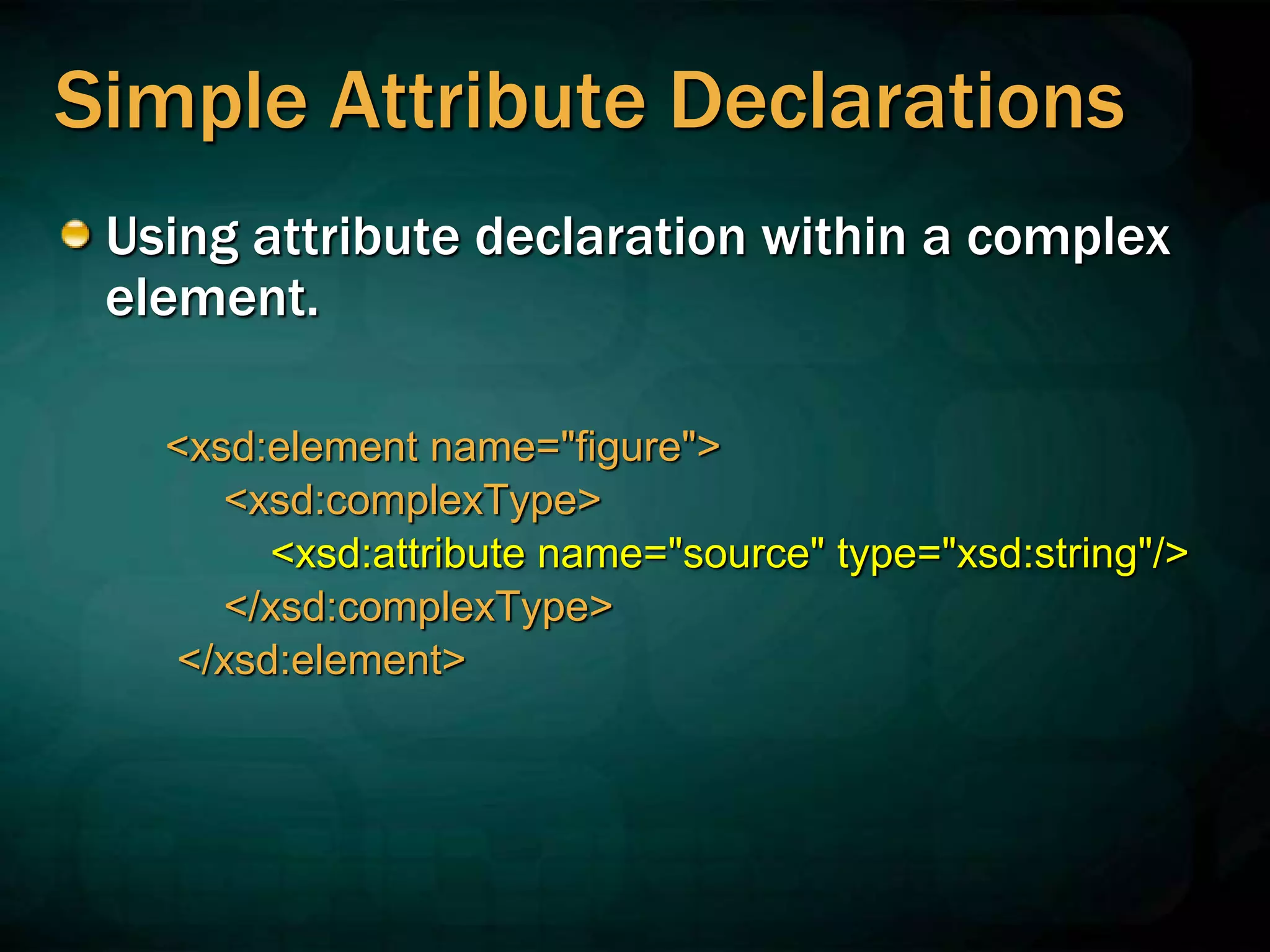 Simple Attribute Declarations
Using attribute declaration within a complex
element.
<xsd:element name="figure">
<xsd:complexType>
<xsd:attribute name="source" type="xsd:string"/>
</xsd:complexType>
</xsd:element>
 