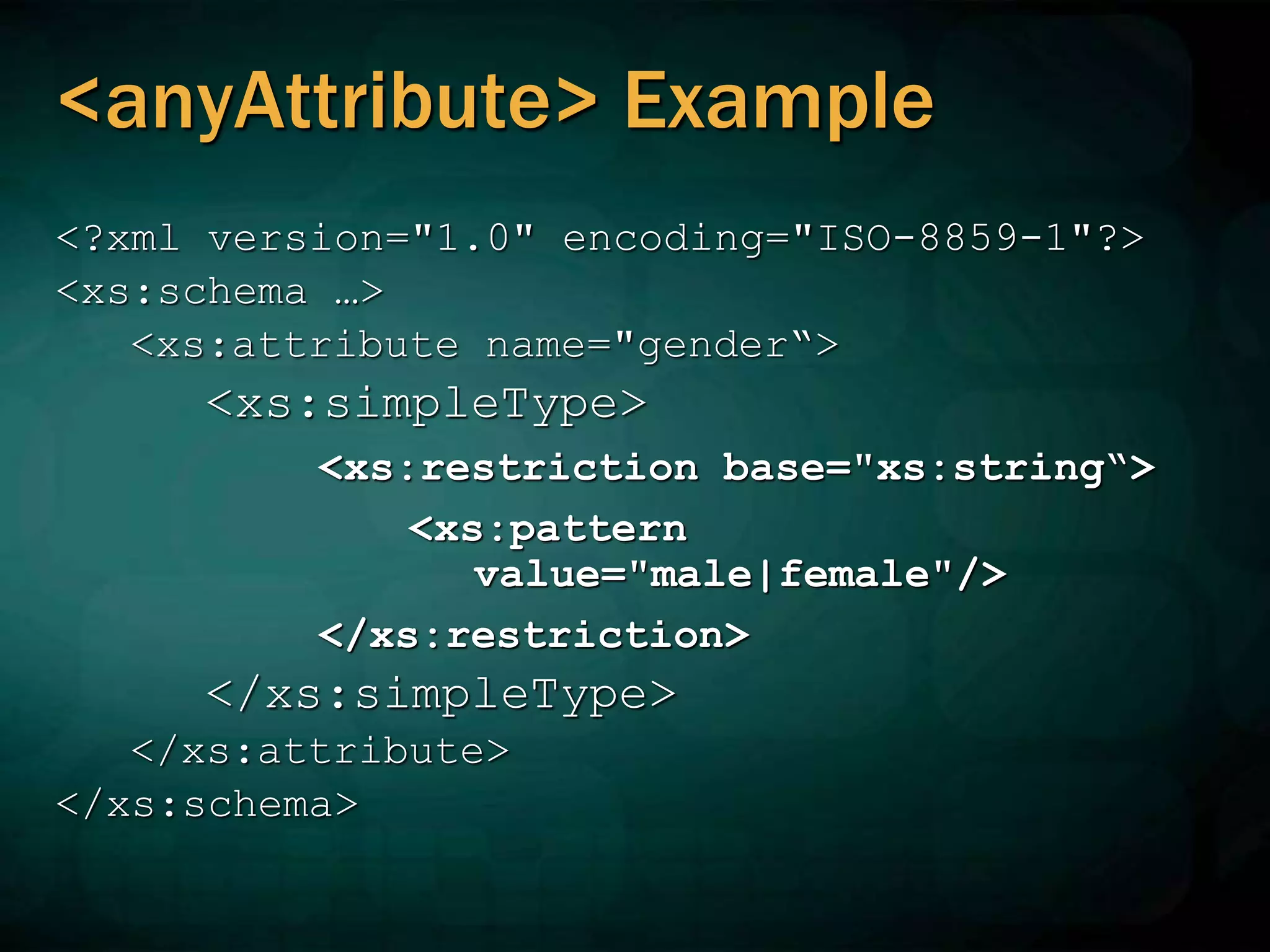 <anyAttribute> Example
<?xml version="1.0" encoding="ISO-8859-1"?>
<xs:schema …>
<xs:attribute name="gender“>
<xs:simpleType>
<xs:restriction base="xs:string“>
<xs:pattern
value="male|female"/>
</xs:restriction>
</xs:simpleType>
</xs:attribute>
</xs:schema>
 