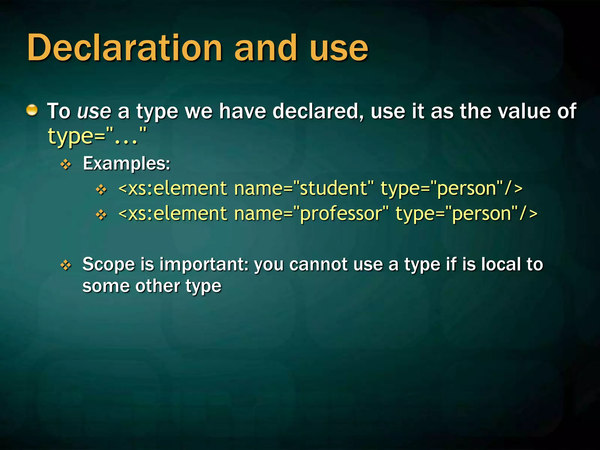 Declaration and use
To use a type we have declared, use it as the value of
type="..."
 Examples:
 <xs:element name="student" type="person"/>
 <xs:element name="professor" type="person"/>
 Scope is important: you cannot use a type if is local to
some other type
 