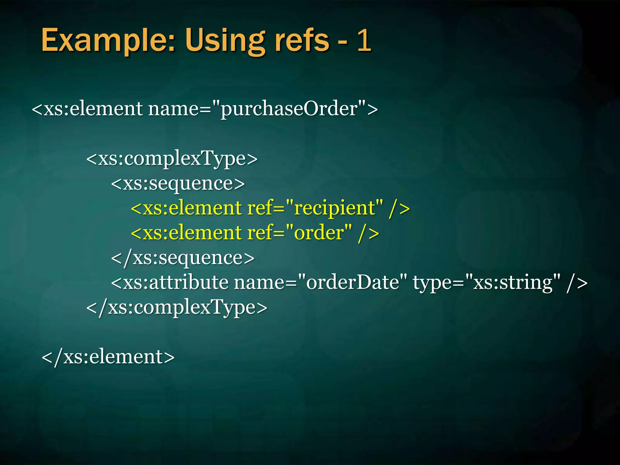 <xs:element name="purchaseOrder">
<xs:complexType>
<xs:sequence>
<xs:element ref="recipient" />
<xs:element ref="order" />
</xs:sequence>
<xs:attribute name="orderDate" type="xs:string" />
</xs:complexType>
</xs:element>
Example: Using refs - 1
 