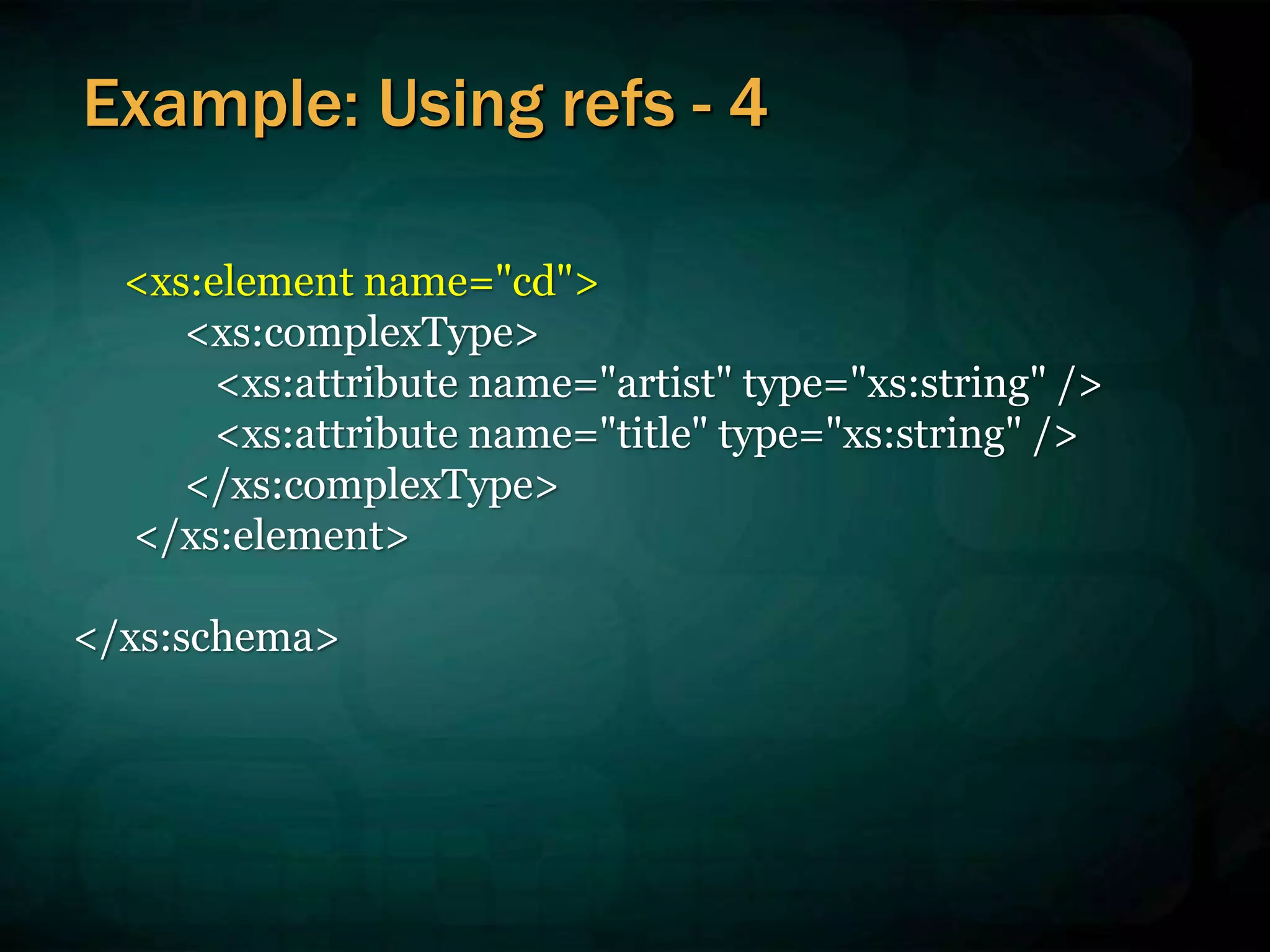 <xs:element name="cd">
<xs:complexType>
<xs:attribute name="artist" type="xs:string" />
<xs:attribute name="title" type="xs:string" />
</xs:complexType>
</xs:element>
</xs:schema>
Example: Using refs - 4
 