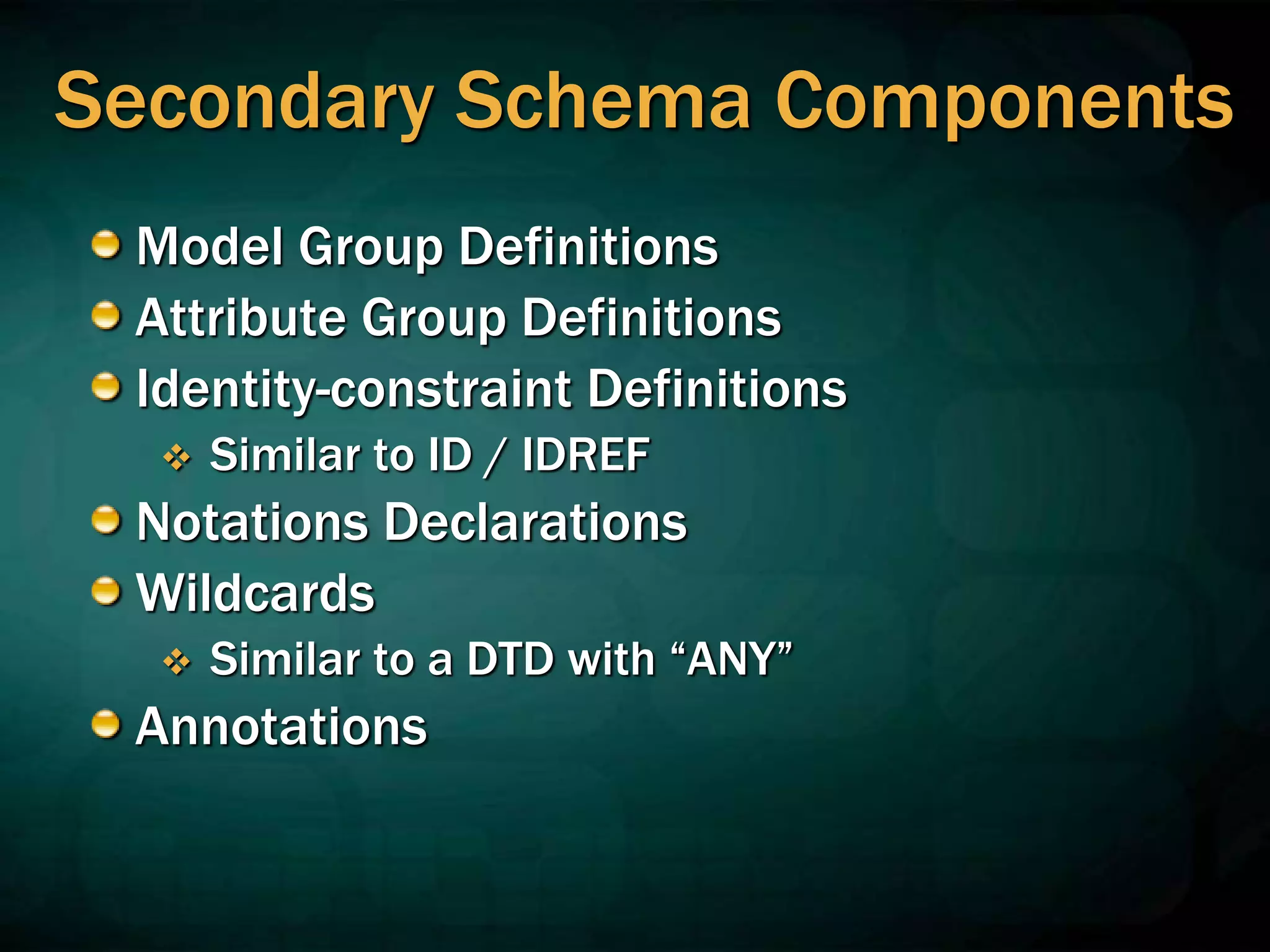Secondary Schema Components
Model Group Definitions
Attribute Group Definitions
Identity-constraint Definitions
 Similar to ID / IDREF
Notations Declarations
Wildcards
 Similar to a DTD with “ANY”
Annotations
 