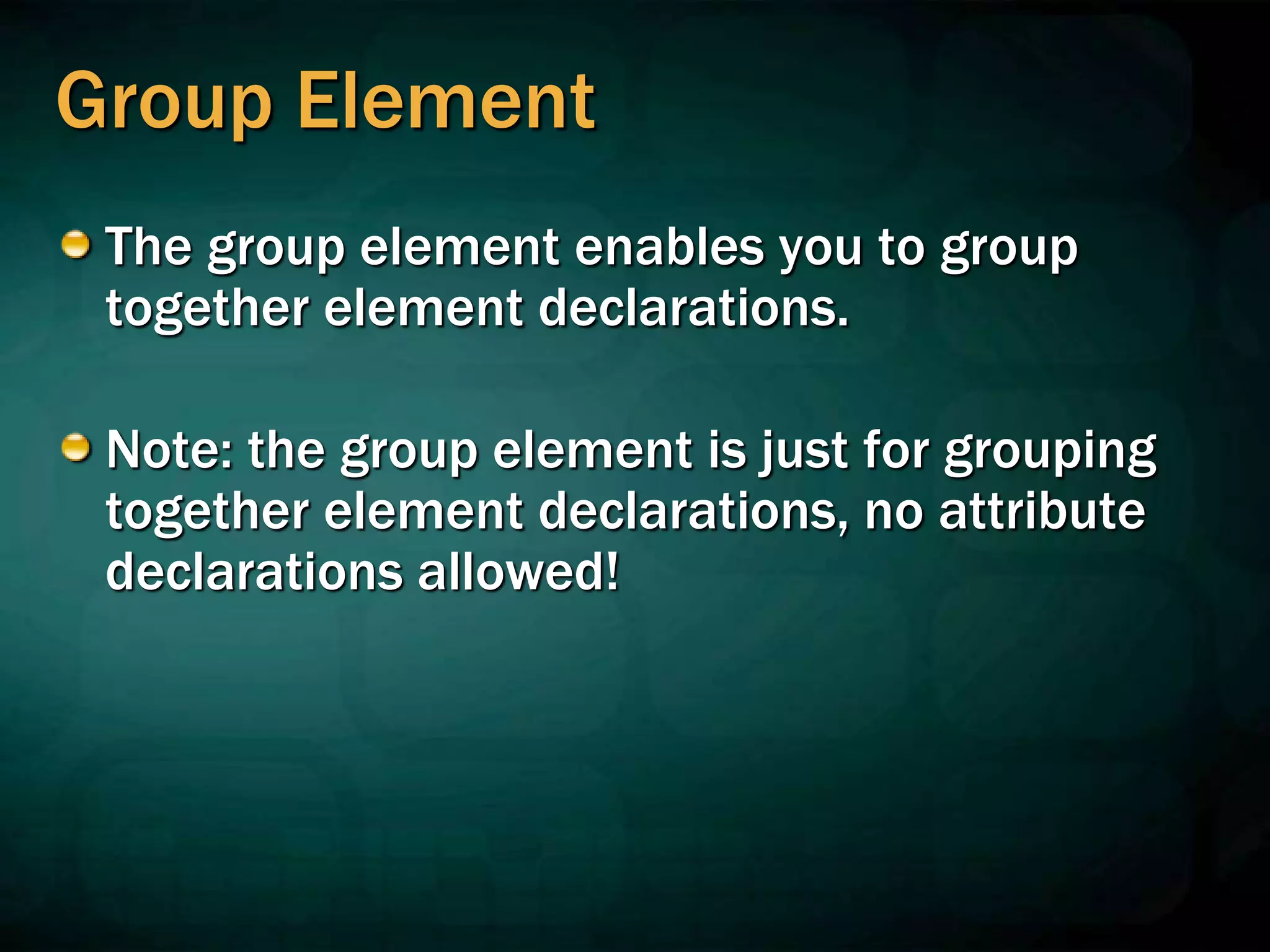 Group Element
The group element enables you to group
together element declarations.
Note: the group element is just for grouping
together element declarations, no attribute
declarations allowed!
 