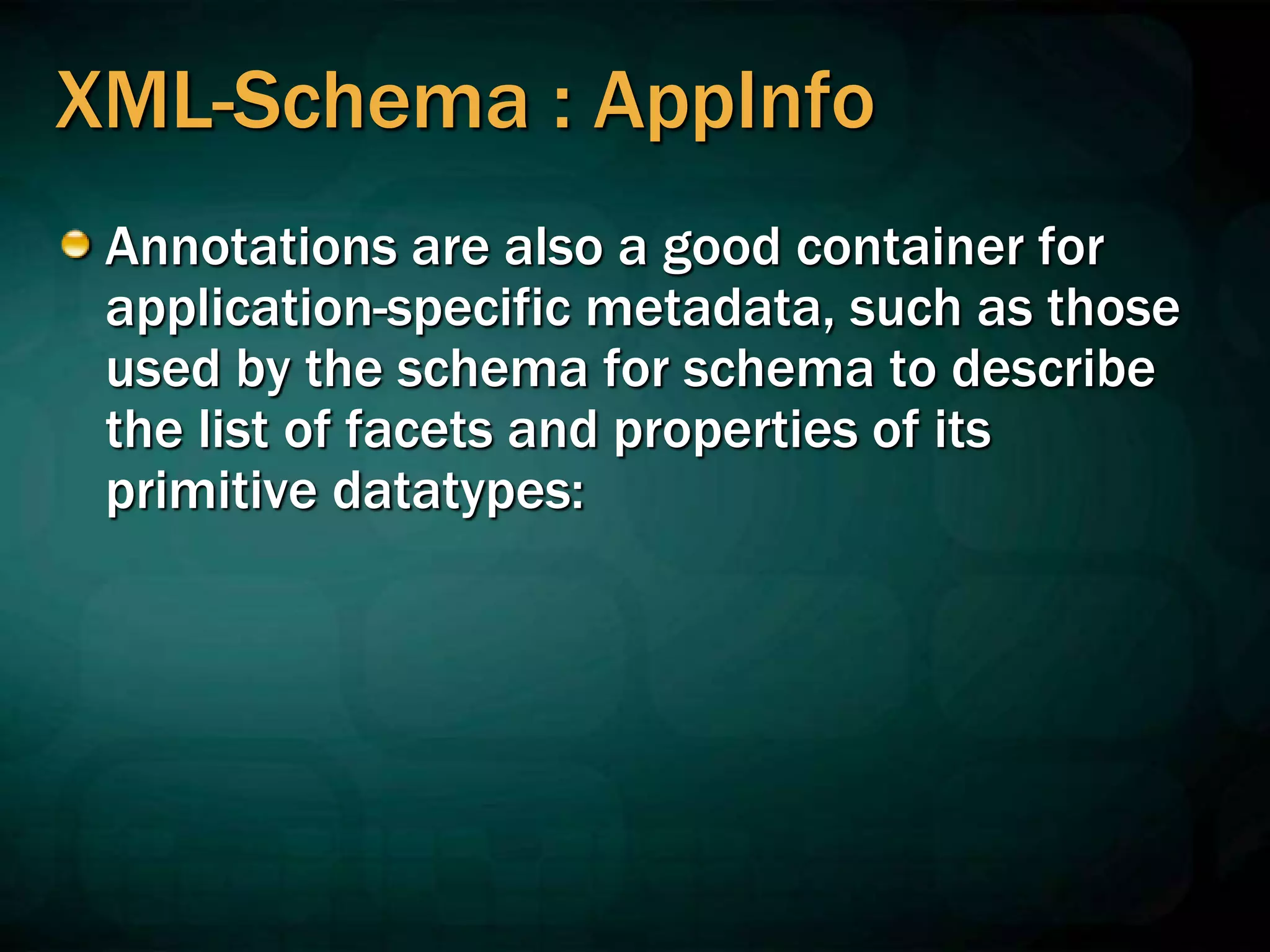 XML-Schema : AppInfo
Annotations are also a good container for
application-specific metadata, such as those
used by the schema for schema to describe
the list of facets and properties of its
primitive datatypes:
 