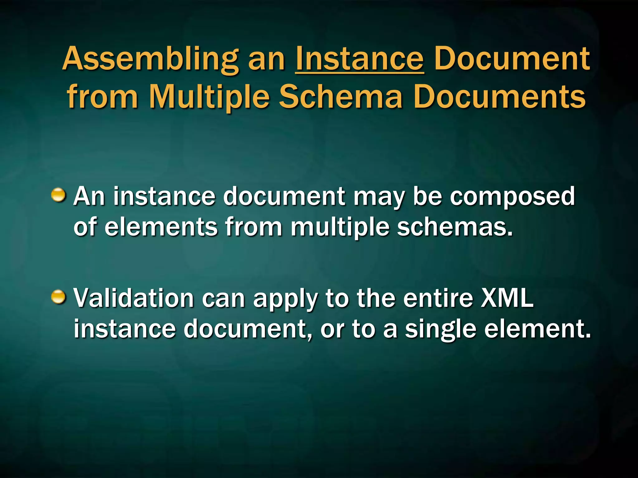 Assembling an Instance Document
from Multiple Schema Documents
An instance document may be composed
of elements from multiple schemas.
Validation can apply to the entire XML
instance document, or to a single element.
 