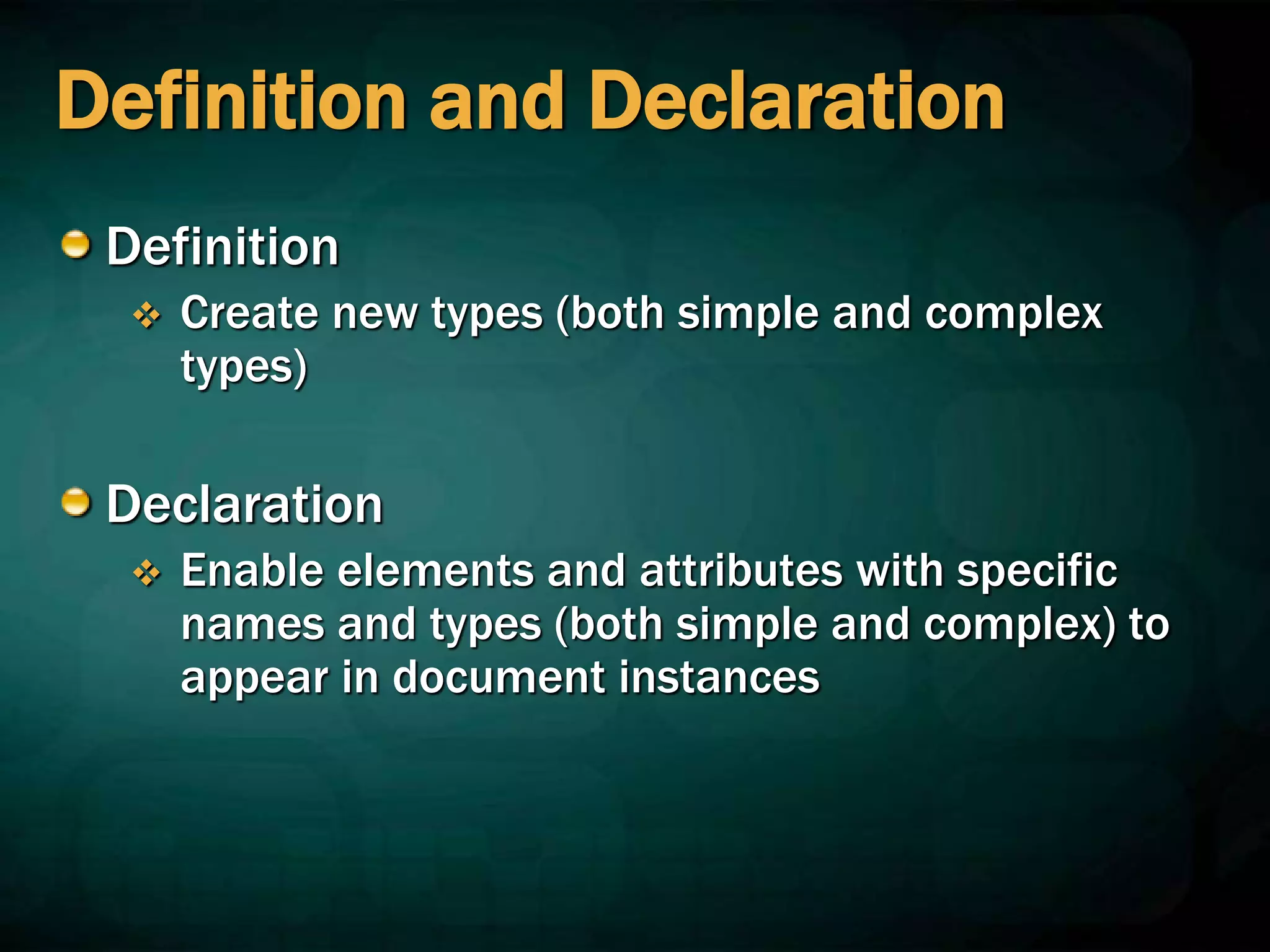 Definition and Declaration
Definition
 Create new types (both simple and complex
types)
Declaration
 Enable elements and attributes with specific
names and types (both simple and complex) to
appear in document instances
 