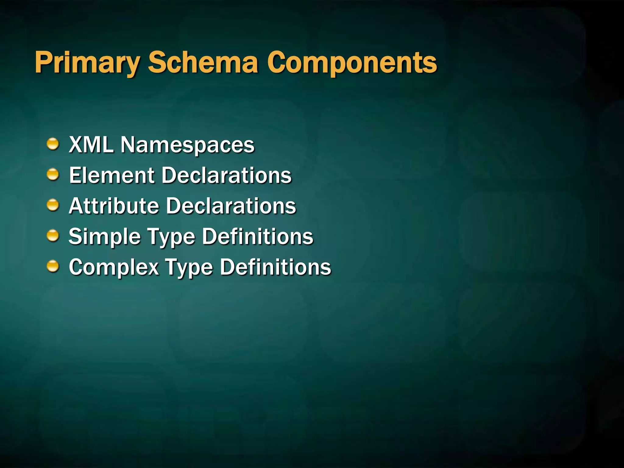 Primary Schema Components
XML Namespaces
Element Declarations
Attribute Declarations
Simple Type Definitions
Complex Type Definitions
 