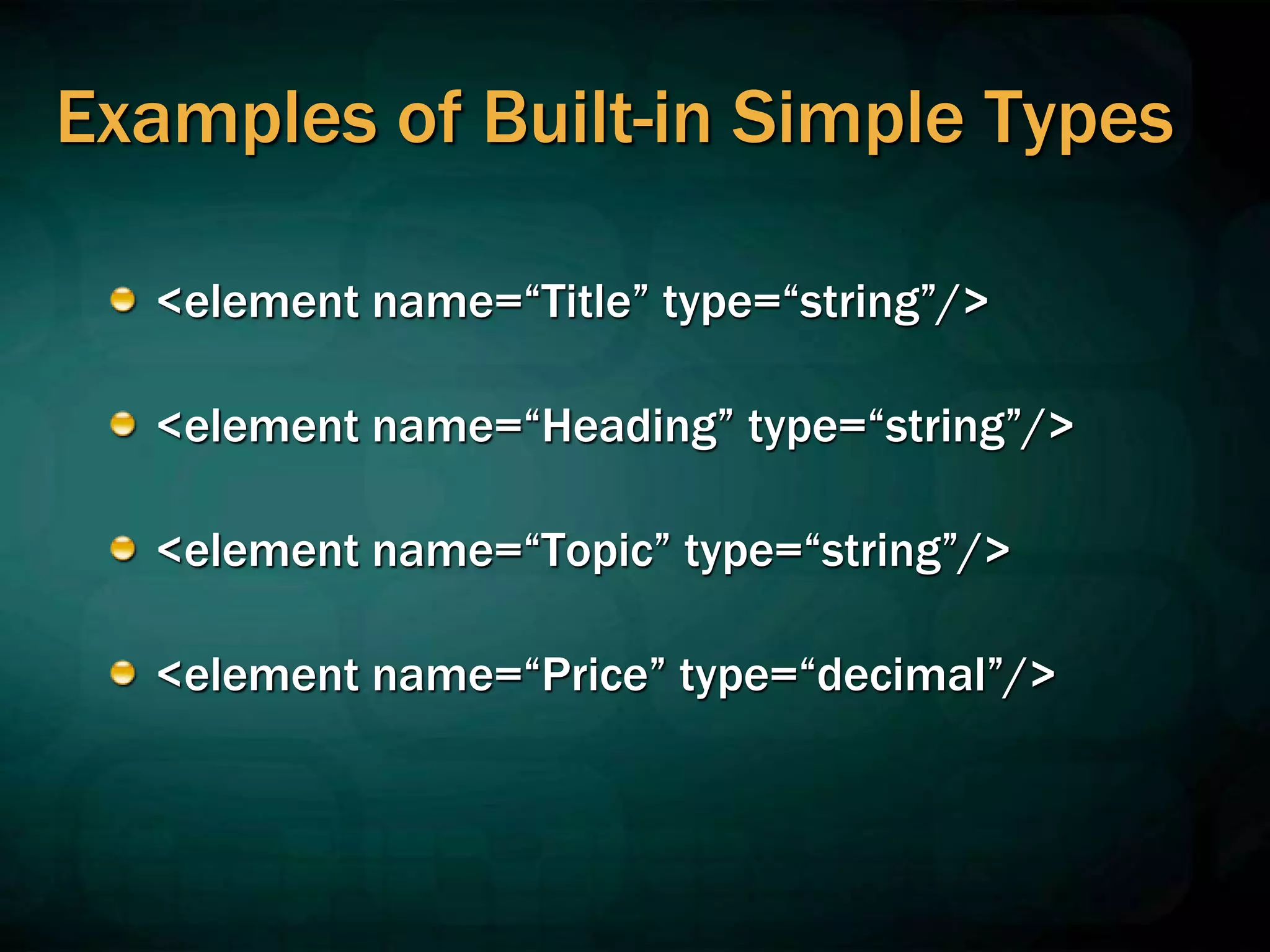 Examples of Built-in Simple Types
<element name=“Title” type=“string”/>
<element name=“Heading” type=“string”/>
<element name=“Topic” type=“string”/>
<element name=“Price” type=“decimal”/>
 