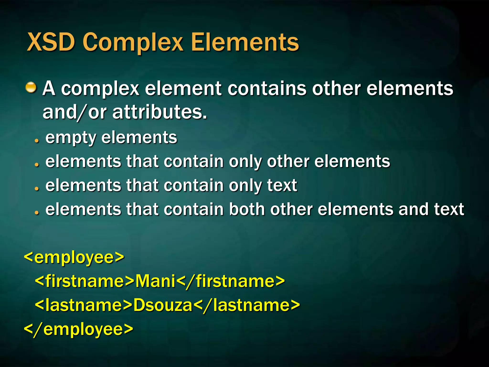 XSD Complex Elements
A complex element contains other elements
and/or attributes.
● empty elements
● elements that contain only other elements
● elements that contain only text
● elements that contain both other elements and text
<employee>
<firstname>Mani</firstname>
<lastname>Dsouza</lastname>
</employee>
 