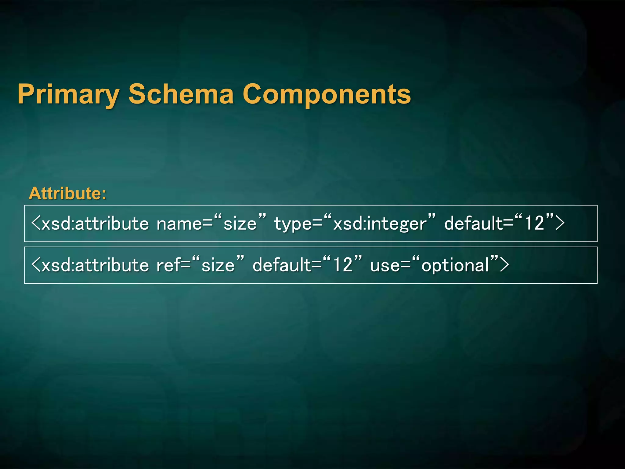 Primary Schema Components
<xsd:attribute name=“size” type=“xsd:integer” default=“12”>
Attribute:
<xsd:attribute ref=“size” default=“12” use=“optional”>
 