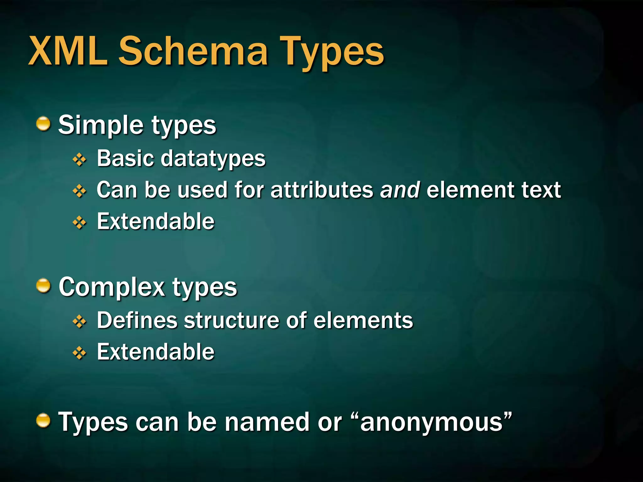 XML Schema Types
Simple types
 Basic datatypes
 Can be used for attributes and element text
 Extendable
Complex types
 Defines structure of elements
 Extendable
Types can be named or “anonymous”
 