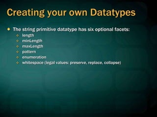 Creating your own Datatypes
The string primitive datatype has six optional facets:
 length
 minLength
 maxLength
 pattern
 enumeration
 whitespace (legal values: preserve, replace, collapse)
 
