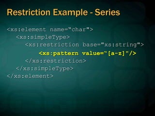 Restriction Example - Series
<xs:element name=“char">
<xs:simpleType>
<xs:restriction base="xs:string">
<xs:pattern value=“[a-z]"/>
</xs:restriction>
</xs:simpleType>
</xs:element>
 