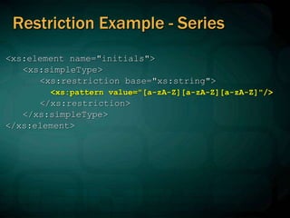 Restriction Example - Series
<xs:element name="initials">
<xs:simpleType>
<xs:restriction base="xs:string">
<xs:pattern value="[a-zA-Z][a-zA-Z][a-zA-Z]"/>
</xs:restriction>
</xs:simpleType>
</xs:element>
 