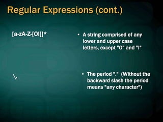 Regular Expressions (cont.)
[a-zA-Z-[Ol]]* • A string comprised of any
lower and upper case
letters, except "O" and "l"
. • The period "." (Without the
backward slash the period
means "any character")
 