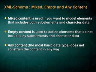 XML-Schema : Mixed, Empty and Any Content
Mixed content is used if you want to model elements
that includes both subelements and character data
Empty content is used to define elements that do not
include any subelements and character data
Any content (the most basic data type) does not
constrain the content in any way
 