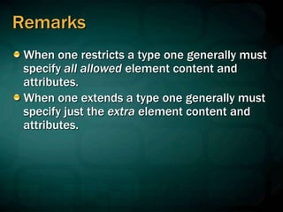 Remarks
When one restricts a type one generally must
specify all allowed element content and
attributes.
When one extends a type one generally must
specify just the extra element content and
attributes.
 