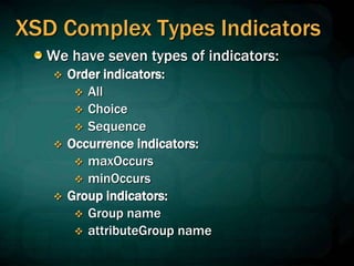 XSD Complex Types Indicators
We have seven types of indicators:
 Order indicators:
 All
 Choice
 Sequence
 Occurrence indicators:
 maxOccurs
 minOccurs
 Group indicators:
 Group name
 attributeGroup name
 