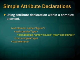 Simple Attribute Declarations
Using attribute declaration within a complex
element.
<xsd:element name="figure">
<xsd:complexType>
<xsd:attribute name="source" type="xsd:string"/>
</xsd:complexType>
</xsd:element>
 