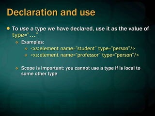 Declaration and use
To use a type we have declared, use it as the value of
type="..."
 Examples:
 <xs:element name="student" type="person"/>
 <xs:element name="professor" type="person"/>
 Scope is important: you cannot use a type if is local to
some other type
 