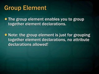 Group Element
The group element enables you to group
together element declarations.
Note: the group element is just for grouping
together element declarations, no attribute
declarations allowed!
 