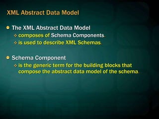 XML Abstract Data Model
The XML Abstract Data Model
 composes of Schema Components.
 is used to describe XML Schemas.
Schema Component
 is the generic term for the building blocks that
compose the abstract data model of the schema.
 
