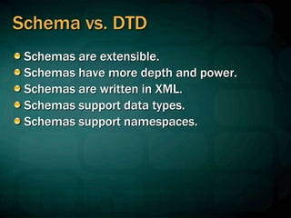 Schema vs. DTD
Schemas are extensible.
Schemas have more depth and power.
Schemas are written in XML.
Schemas support data types.
Schemas support namespaces.
 