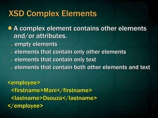 XSD Complex Elements
A complex element contains other elements
and/or attributes.
● empty elements
● elements that contain only other elements
● elements that contain only text
● elements that contain both other elements and text
<employee>
<firstname>Mani</firstname>
<lastname>Dsouza</lastname>
</employee>
 