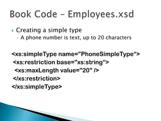 Creating a simple typeA phone number is text, up to 20 characters<xs:simpleType name="PhoneSimpleType“>	<xs:restrictionbase="xs:string“>		<xs:maxLength value="20" />	</xs:restriction></xs:simpleType>Book Code – Employees.xsd
