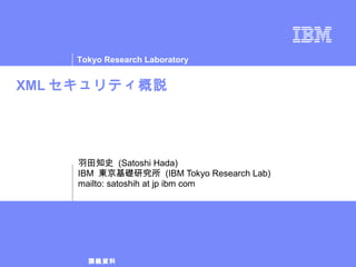 XML セキュリティ概説 羽田知史  (Satoshi Hada) IBM  東京基礎研究所  (IBM Tokyo Research Lab) mailto: satoshih at jp ibm com 
