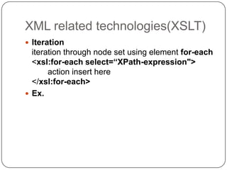XML related technologies(XSLT)
 Iteration
  iteration through node set using element for-each
  <xsl:for-each select=“XPath-expression">
       action insert here
  </xsl:for-each>
 Ex.
 