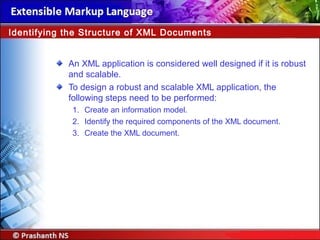 An XML application is considered well designed if it is robust
and scalable.
To design a robust and scalable XML application, the
following steps need to be performed:
1. Create an information model.
2. Identify the required components of the XML document.
3. Create the XML document.
Identifying the Structure of XML Documents
 