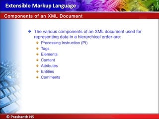 The various components of an XML document used for
representing data in a hierarchical order are:
Processing Instruction (PI)
Tags
Elements
Content
Attributes
Entities
Comments
Components of an XML Document
 