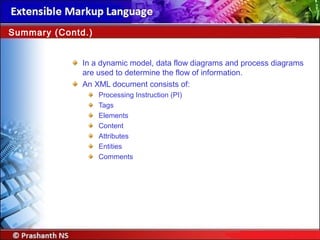In a dynamic model, data flow diagrams and process diagrams
are used to determine the flow of information.
An XML document consists of:
Processing Instruction (PI)
Tags
Elements
Content
Attributes
Entities
Comments
Summary (Contd.)
 