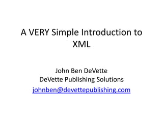 A VERY Simple Introduction to XML John Ben DeVetteDeVette Publishing Solutions johnben@devettepublishing.com 