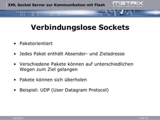Verbindungslose Sockets Paketorientiert Jedes Paket enthält Absender- und Zieladresse Verschiedene Pakete können auf unterschiedlichen Wegen zum Ziel gelangen Pakete können sich überholen Beispiel: UDP (User Datagram Protocol) 
