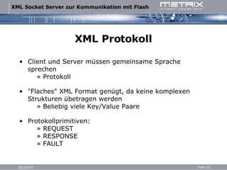 XML Protokoll Client und Server müssen gemeinsame Sprache sprechen   » Protokoll "Flaches" XML Format genügt, da keine komplexen Strukturen übetragen werden   » Beliebig viele Key/Value Paare Protokollprimitiven:   » REQUEST   » RESPONSE   » FAULT 