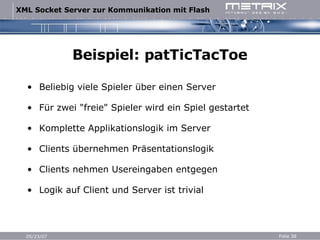 Beispiel: patTicTacToe Beliebig viele Spieler über einen Server Für zwei "freie" Spieler wird ein Spiel gestartet Komplette Applikationslogik im Server Clients übernehmen Präsentationslogik Clients nehmen Usereingaben entgegen Logik auf Client und Server ist trivial 