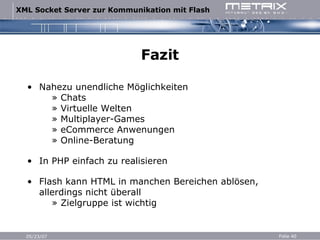 Fazit Nahezu unendliche Möglichkeiten   » Chats   » Virtuelle Welten   » Multiplayer-Games   » eCommerce Anwenungen   » Online-Beratung In PHP einfach zu realisieren Flash kann HTML in manchen Bereichen ablösen, allerdings nicht überall   » Zielgruppe ist wichtig 