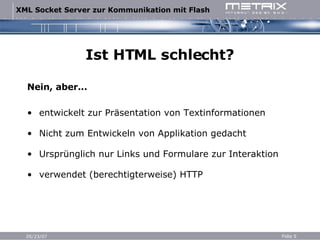 Ist HTML schlecht? Nein, aber... entwickelt zur Präsentation von Textinformationen Nicht zum Entwickeln von Applikation gedacht Ursprünglich nur Links und Formulare zur Interaktion verwendet (berechtigterweise) HTTP 