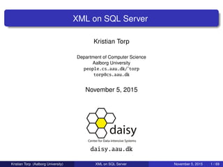 XML on SQL Server
Kristian Torp
Department of Computer Science
Aalborg University
people.cs.aau.dk/˜torp
torp@cs.aau.dk
November 5, 2015
daisy.aau.dk
Kristian Torp (Aalborg University) XML on SQL Server November 5, 2015 1 / 69
 