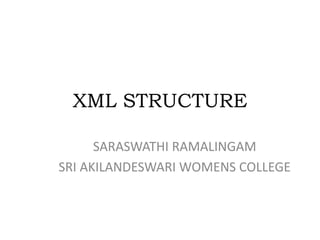 XML STRUCTURE
SARASWATHI RAMALINGAM
SRI AKILANDESWARI WOMENS COLLEGE
 