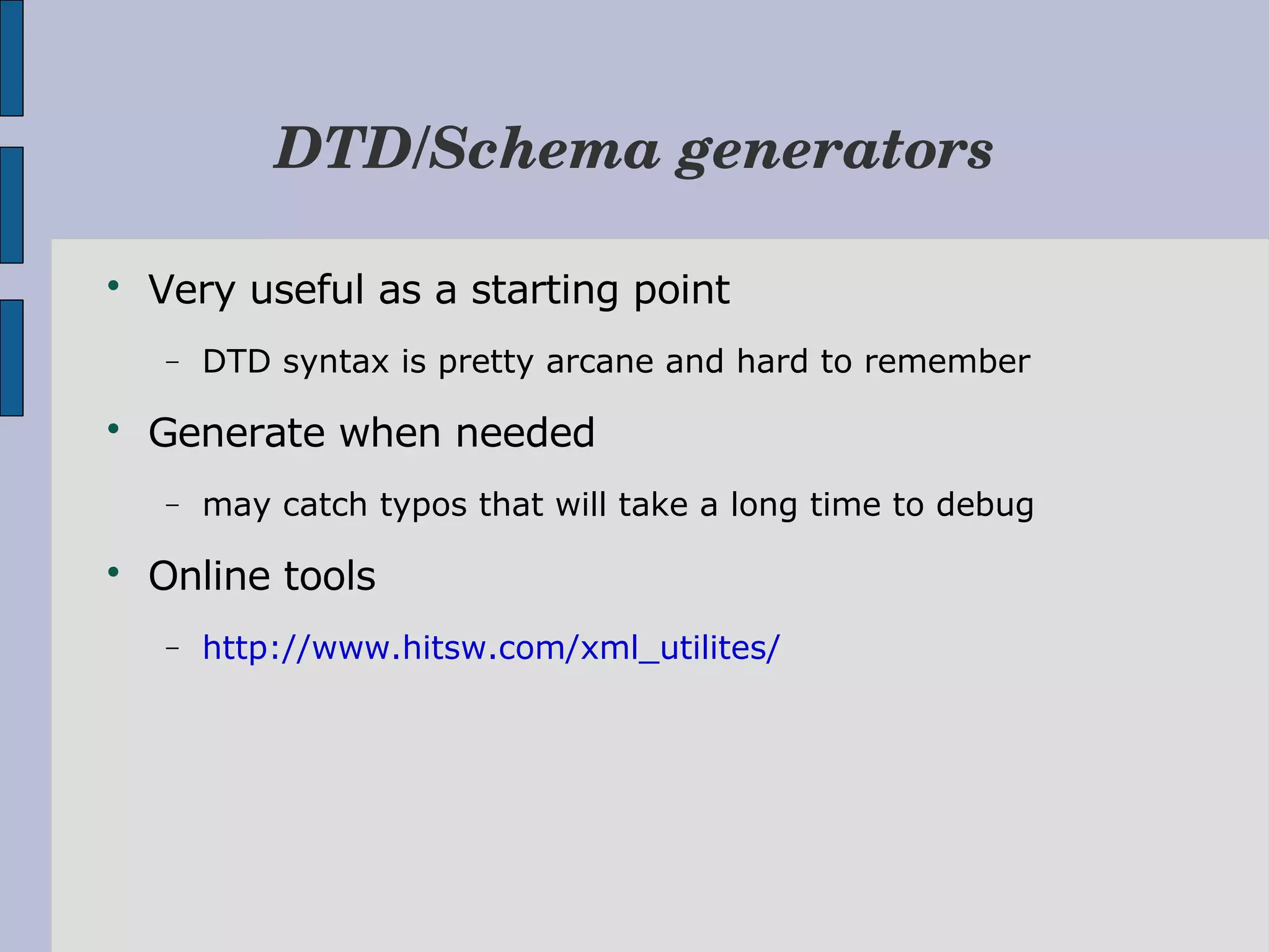 DTD/Schema generators  Very useful as a starting point − DTD syntax is pretty arcane and hard to remember  Generate when needed − may catch typos that will take a long time to debug  Online tools − http://www.hitsw.com/xml_utilites/ 
